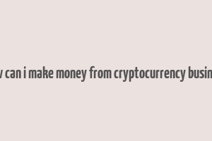 how can i make money from cryptocurrency business