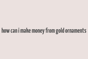 how can i make money from gold ornaments