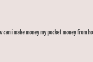 how can i make money my pocket money from home