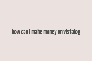 how can i make money on vistalog