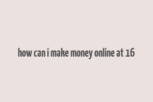 how can i make money online at 16