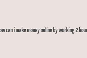 how can i make money online by working 2 hours