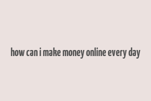 how can i make money online every day