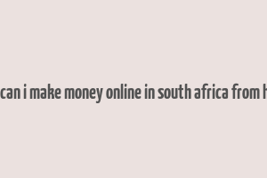 how can i make money online in south africa from home