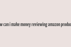 how can i make money reviewing amazon products