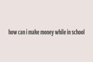 how can i make money while in school