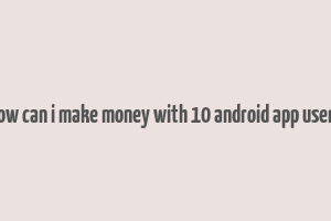 how can i make money with 10 android app users