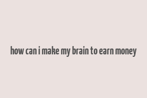 how can i make my brain to earn money