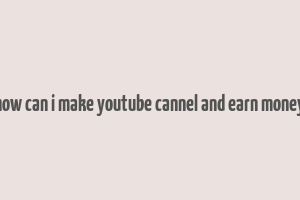 how can i make youtube cannel and earn money