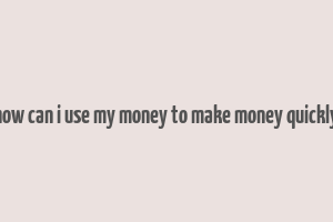 how can i use my money to make money quickly