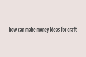 how can make money ideas for craft