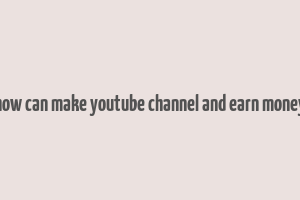 how can make youtube channel and earn money