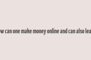 how can one make money online and can also learn