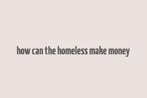 how can the homeless make money