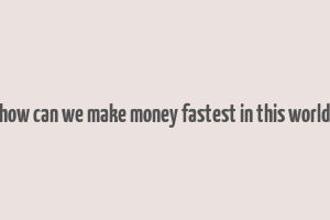 how can we make money fastest in this world