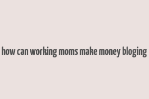 how can working moms make money bloging