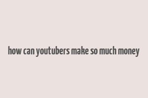 how can youtubers make so much money