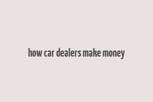 how car dealers make money