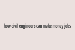 how civil engineers can make money jobs