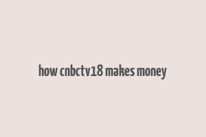 how cnbctv18 makes money