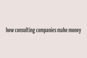 how consulting companies make money