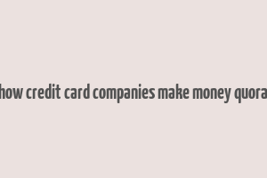 how credit card companies make money quora