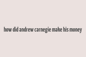 how did andrew carnegie make his money