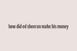 how did ed sheeran make his money