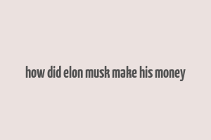 how did elon musk make his money