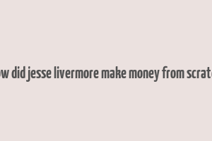 how did jesse livermore make money from scratch