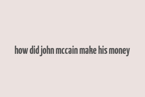 how did john mccain make his money