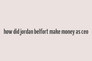 how did jordan belfort make money as ceo