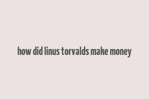 how did linus torvalds make money