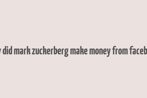 how did mark zuckerberg make money from facebook