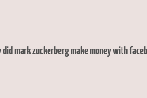 how did mark zuckerberg make money with facebook