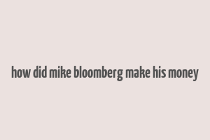 how did mike bloomberg make his money