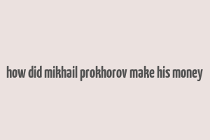 how did mikhail prokhorov make his money