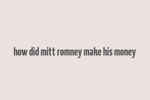 how did mitt romney make his money