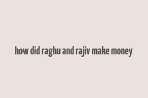 how did raghu and rajiv make money