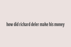 how did rickard deler make his money