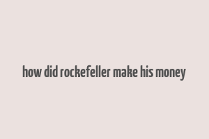 how did rockefeller make his money