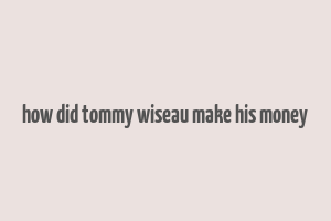 how did tommy wiseau make his money