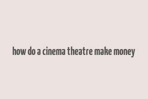 how do a cinema theatre make money