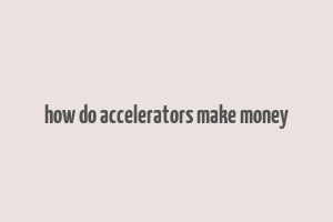 how do accelerators make money