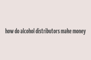 how do alcohol distributors make money