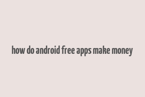 how do android free apps make money