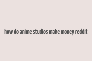 how do anime studios make money reddit