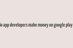 how do app developers make money on google play store