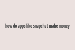 how do apps like snapchat make money