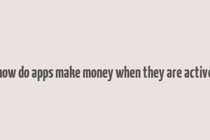 how do apps make money when they are active